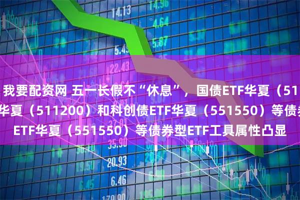 我要配资网 五一长假不“休息”，国债ETF华夏（511100）、信用债ETF华夏（511200）和科创债ETF华夏（551550）等债券型ETF工具属性凸显