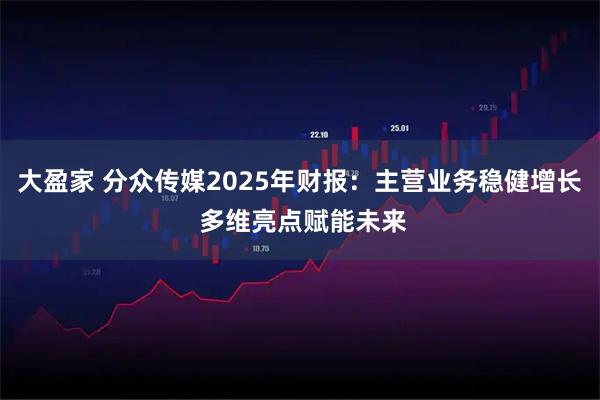 大盈家 分众传媒2025年财报：主营业务稳健增长 多维亮点赋能未来