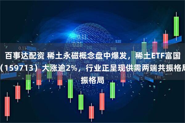 百事达配资 稀土永磁概念盘中爆发，稀土ETF富国（159713）大涨逾2%，行业正呈现供需两端共振格局